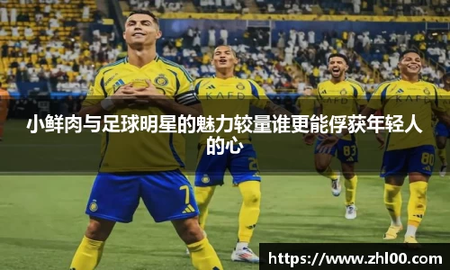 小鲜肉与足球明星的魅力较量谁更能俘获年轻人的心