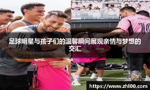 足球明星与孩子们的温馨瞬间展现亲情与梦想的交汇