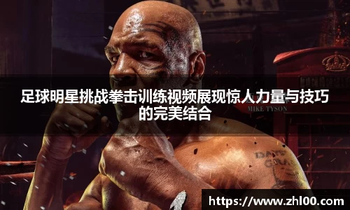 足球明星挑战拳击训练视频展现惊人力量与技巧的完美结合