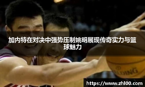 加内特在对决中强势压制姚明展现传奇实力与篮球魅力