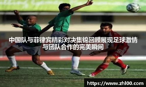 中国队与菲律宾精彩对决集锦回顾展现足球激情与团队合作的完美瞬间