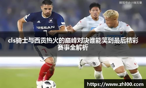 cls骑士与西贡热火的巅峰对决谁能笑到最后精彩赛事全解析